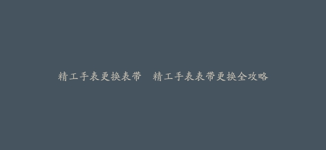 精工手表更换表带--精工手表表带更换全攻略