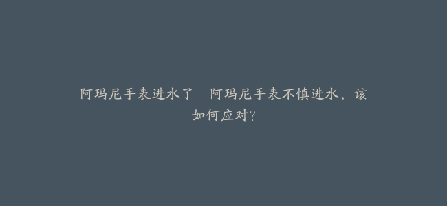 阿玛尼手表进水了–阿玛尼手表不慎进水，该如何应对？