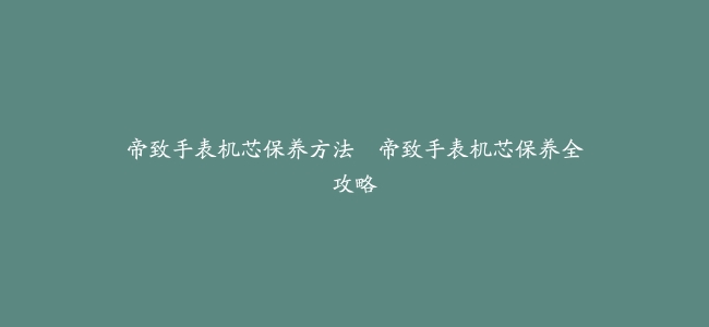 帝致手表机芯保养方法–帝致手表机芯保养全攻略