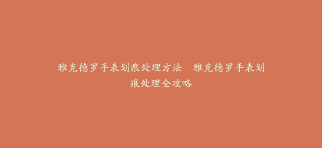 雅克德罗手表划痕处理方法--雅克德罗手表划痕处理全攻略