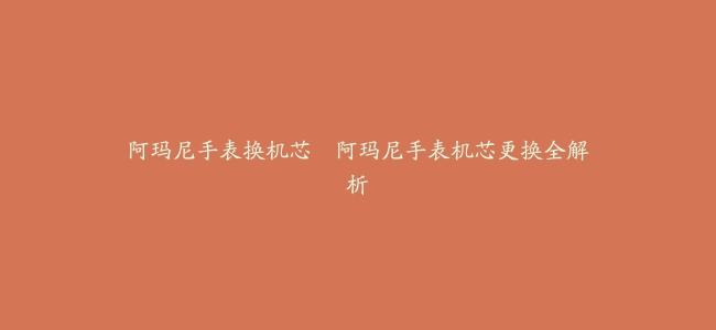 阿玛尼手表换机芯--阿玛尼手表机芯更换全解析
