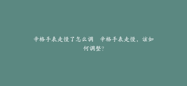 辛格手表走慢了怎么调–辛格手表走慢，该如何调整？