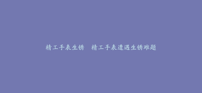 精工手表生锈–精工手表遭遇生锈难题缩略图 精工手表生锈--精工手表遭遇生锈难题