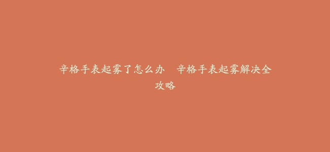 辛格手表起雾了怎么办–辛格手表起雾解决全攻略