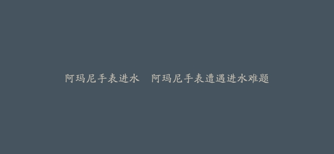 阿玛尼手表进水–阿玛尼手表遭遇进水难题