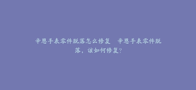 辛恩手表零件脱落怎么修复–辛恩手表零件脱落，该如何修复？