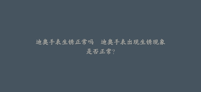 迪奥手表生锈正常吗–迪奥手表出现生锈现象是否正常？
