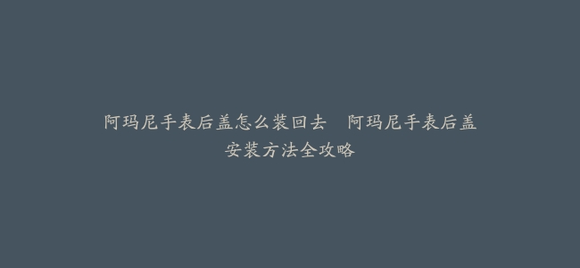 阿玛尼手表后盖怎么装回去--阿玛尼手表后盖安装方法全攻略