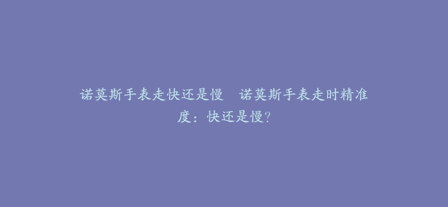 诺莫斯手表走快还是慢–诺莫斯手表走时精准度：快还是慢？