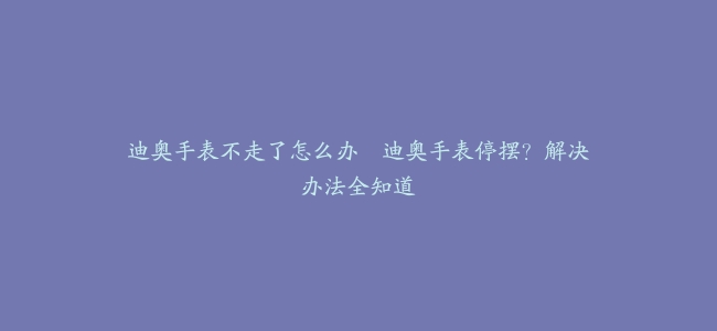 迪奥手表不走了怎么办–迪奥手表停摆？解决办法全知道