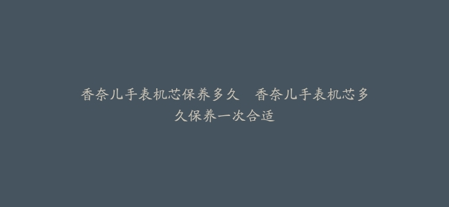 香奈儿手表机芯保养多久–香奈儿手表机芯多久保养一次合适