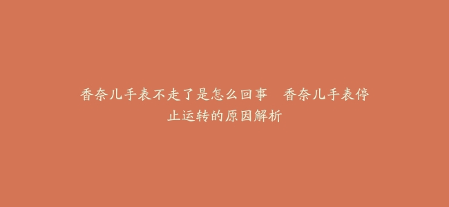 香奈儿手表不走了是怎么回事–香奈儿手表停止运转的原因解析
