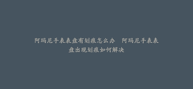 阿玛尼手表表盘有划痕怎么办–阿玛尼手表表盘出现划痕如何解决