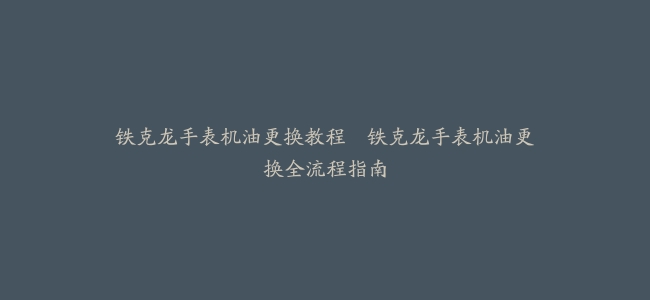 铁克龙手表机油更换教程–铁克龙手表机油更换全流程指南