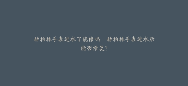 赫柏林手表进水了能修吗–赫柏林手表进水后能否修复?缩略图 赫柏林手表进水了能修吗--赫柏林手表进水后能否修复?