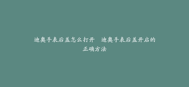 迪奥手表后盖怎么打开–迪奥手表后盖开启的正确方法