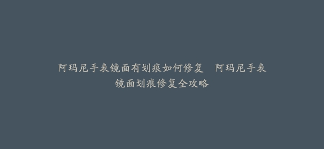 阿玛尼手表镜面有划痕如何修复–阿玛尼手表镜面划痕修复全攻略