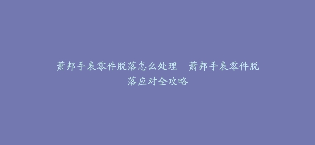 萧邦手表零件脱落怎么处理--萧邦手表零件脱落应对全攻略