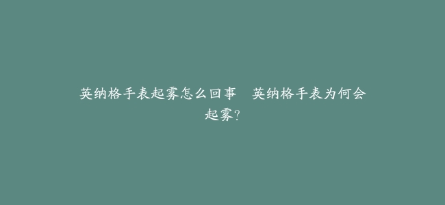 英纳格手表起雾怎么回事–英纳格手表为何会起雾？