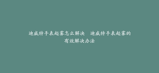 迪威特手表起雾怎么解决–迪威特手表起雾的有效解决办法