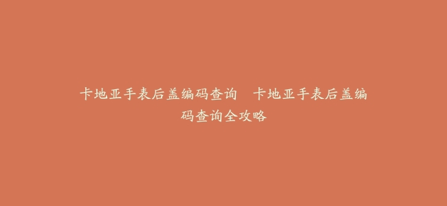 卡地亚手表后盖编码查询–卡地亚手表后盖编码查询全攻略