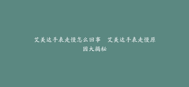 艾美达手表走慢怎么回事–艾美达手表走慢原因大揭秘