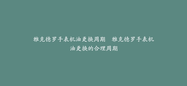 雅克德罗手表机油更换周期--雅克德罗手表机油更换的合理周期