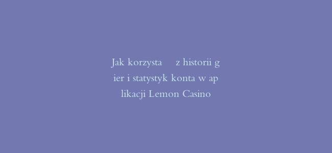 Jak korzystać z historii gier i statystyk konta w aplikacji Lemon Casino