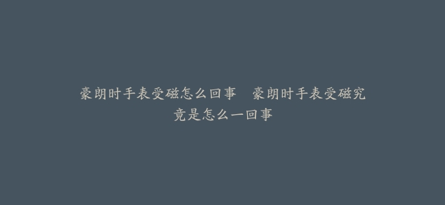 豪朗时手表受磁怎么回事--豪朗时手表受磁究竟是怎么一回事