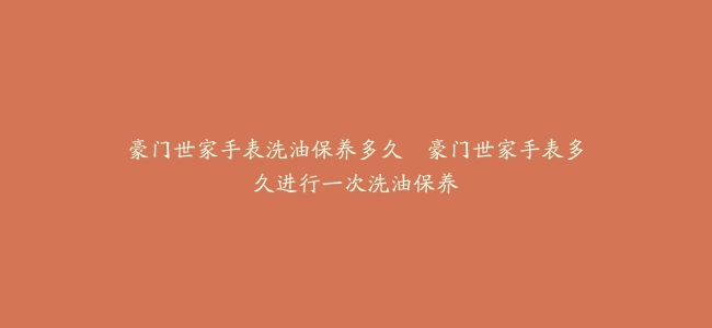 豪门世家手表洗油保养多久–豪门世家手表多久进行一次洗油保养