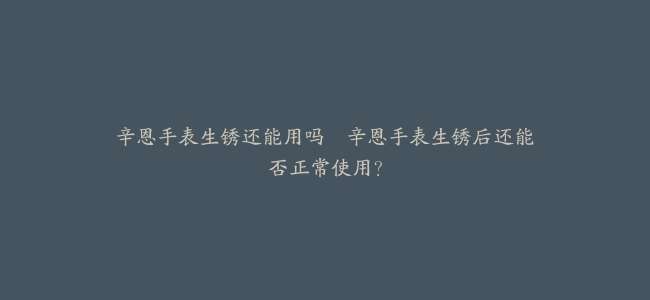 辛恩手表生锈还能用吗–辛恩手表生锈后还能否正常使用？