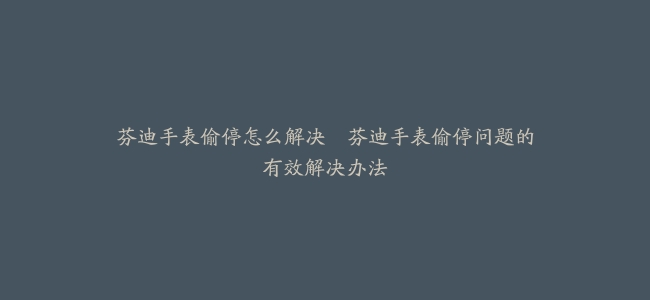 芬迪手表偷停怎么解决–芬迪手表偷停问题的有效解决办法