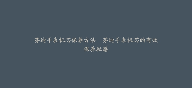 芬迪手表机芯保养方法--芬迪手表机芯的有效保养秘籍