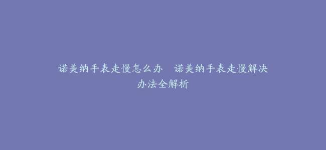 诺美纳手表走慢怎么办--诺美纳手表走慢解决办法全解析