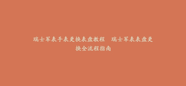 瑞士军表手表更换表盘教程–瑞士军表表盘更换全流程指南