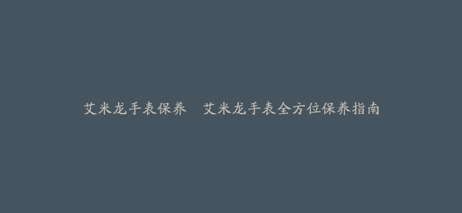 艾米龙手表保养--艾米龙手表全方位保养指南