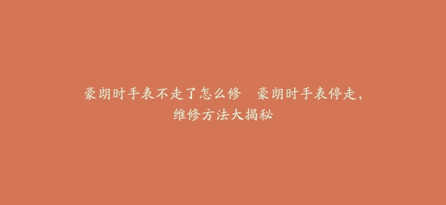 豪朗时手表不走了怎么修–豪朗时手表停走，维修方法大揭秘