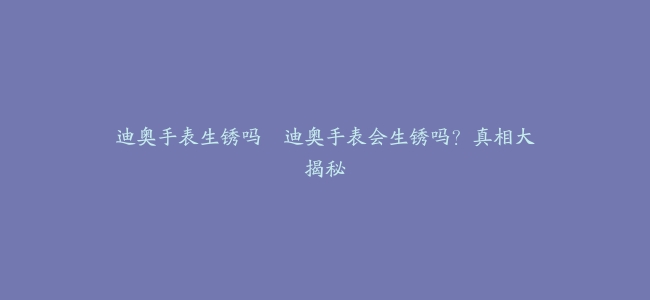 迪奥手表生锈吗--迪奥手表会生锈吗？真相大揭秘