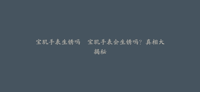 宝玑手表生锈吗–宝玑手表会生锈吗？真相大揭秘