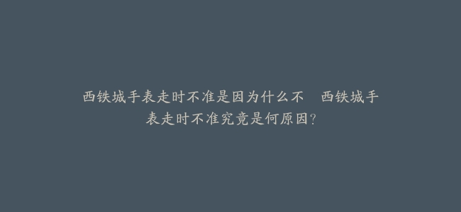 西铁城手表走时不准是因为什么不–西铁城手表走时不准究竟是何原因？