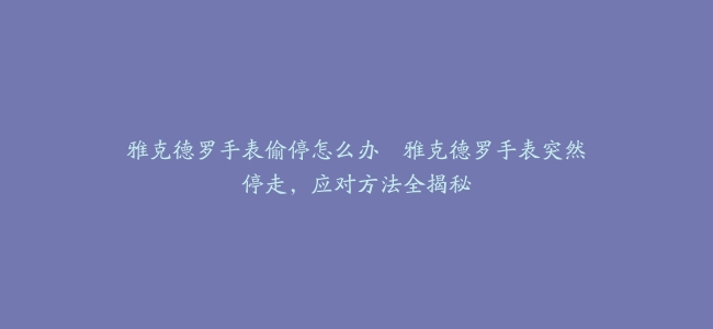 雅克德罗手表偷停怎么办--雅克德罗手表突然停走，应对方法全揭秘