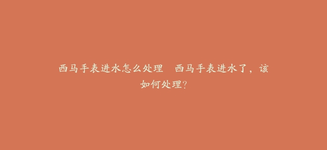 西马手表进水怎么处理–西马手表进水了，该如何处理？