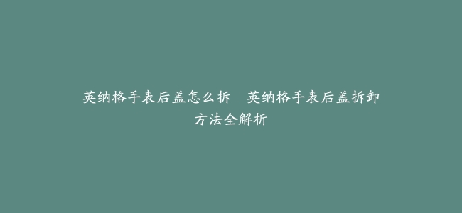 英纳格手表后盖怎么拆--英纳格手表后盖拆卸方法全解析