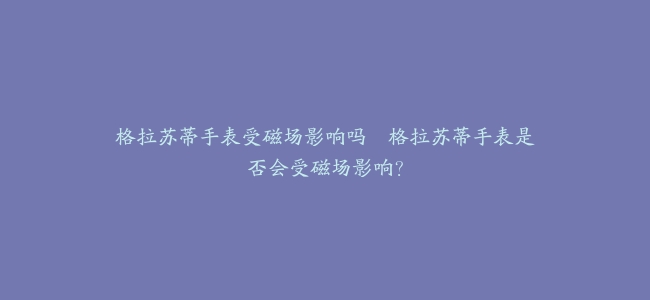 格拉苏蒂手表受磁场影响吗–格拉苏蒂手表是否会受磁场影响？