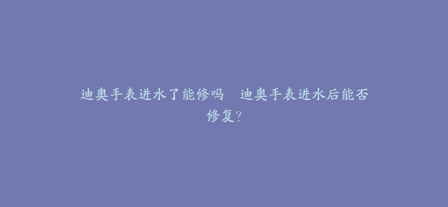 迪奥手表进水了能修吗--迪奥手表进水后能否修复？