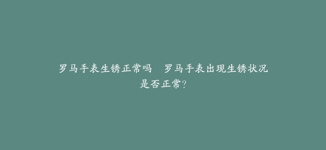 罗马手表生锈正常吗--罗马手表出现生锈状况是否正常？