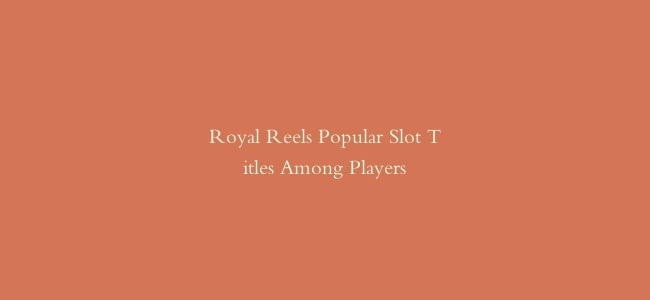 Royal Reels Popular Slot Titles Among Players