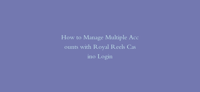 How to Manage Multiple Accounts with Royal Reels Casino Login
