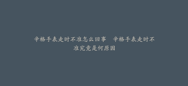 辛格手表走时不准怎么回事–辛格手表走时不准究竟是何原因