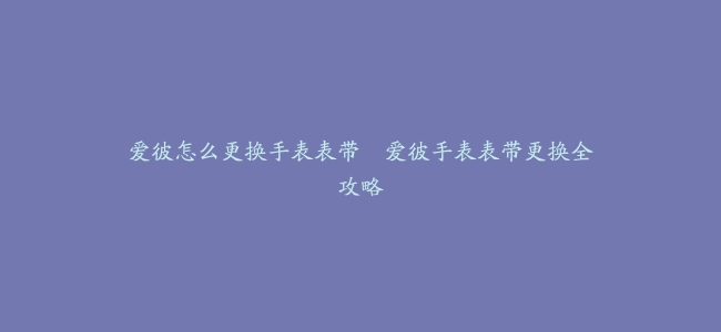 爱彼怎么更换手表表带–爱彼手表表带更换全攻略